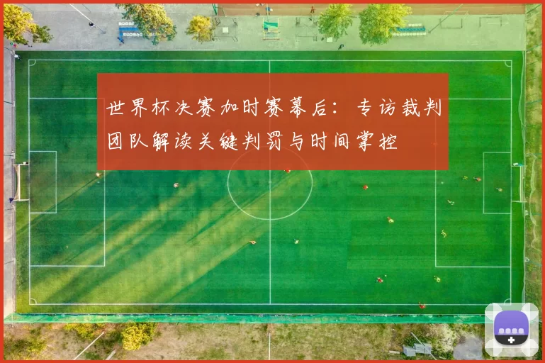 世界杯决赛加时赛幕后：专访裁判团队解读关键判罚与时间掌控