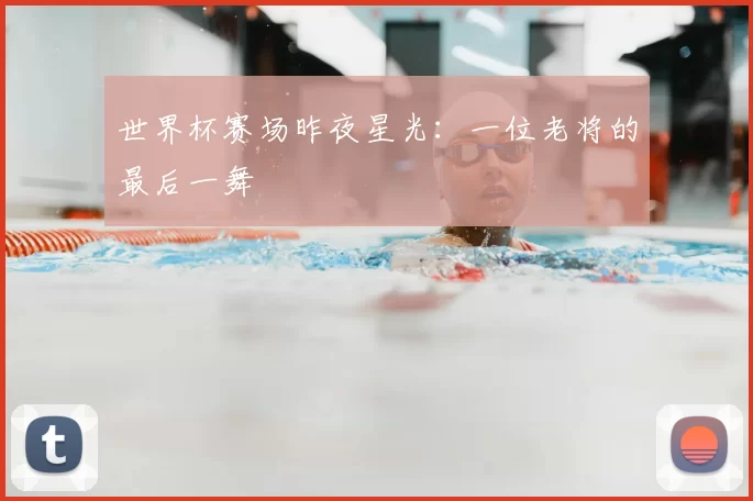 世界杯赛场昨夜星光:一位老将的最后一舞