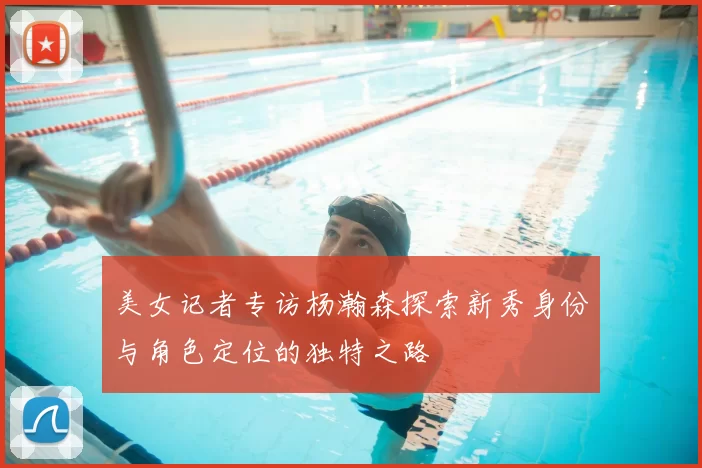 美女记者专访杨瀚森探索新秀身份与角色定位的独特之路
