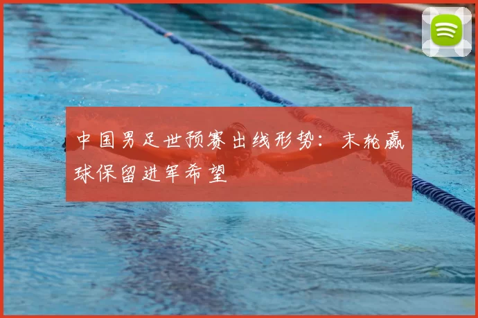 中国男足世预赛出线形势:末轮赢球保留进军希望